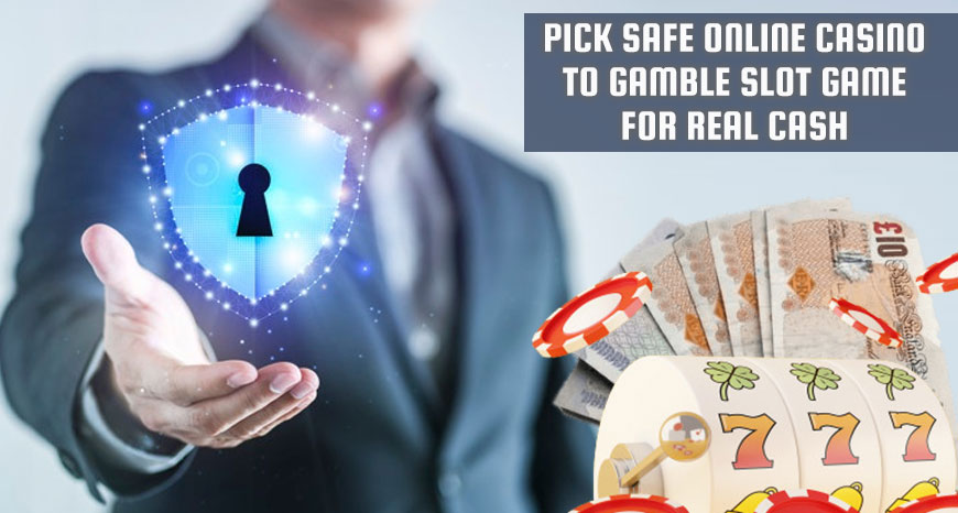 Pick Safe Online Casino to Gamble Slot Game for Real Cash