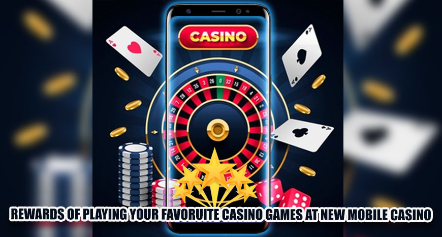 Rewards of Playing Your Favorite Casino Games at New Mobile Casino