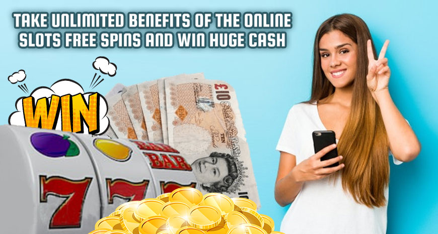 Take Unlimited Benefits of the Online Slots Free Spins and Win Huge Cash