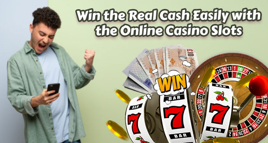 Win the Real Cash Easily with the Online Casino Slots